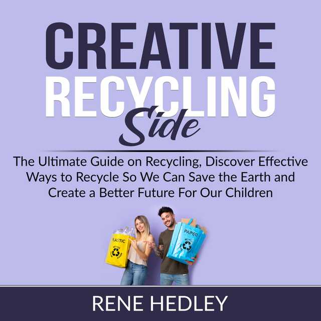 Creative Recycling Side: The Ultimate Guide on Recycling, Discover Effective Ways to Recycle So We Can Save the Earth and Create a Better Future For Our Children