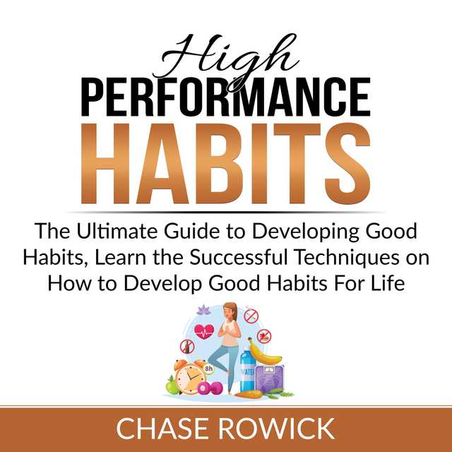 High Performance Habits: The Ultimate Guide to Developing Good Habits, Learn the Successful Techniques on How to Develop Good Habits For Life
