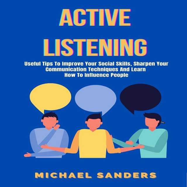 Active Listening: Useful Tips to Improve Your Social Skills, Sharpen Your Communication Techniques And Learn How To Influence People