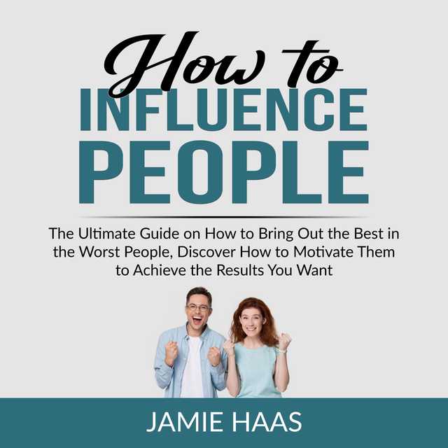 How to Influence People: The Ultimate Guide on How to Bring Out the Best in the Worst People, Discover How to Motivate Them to Achieve the Results You Want