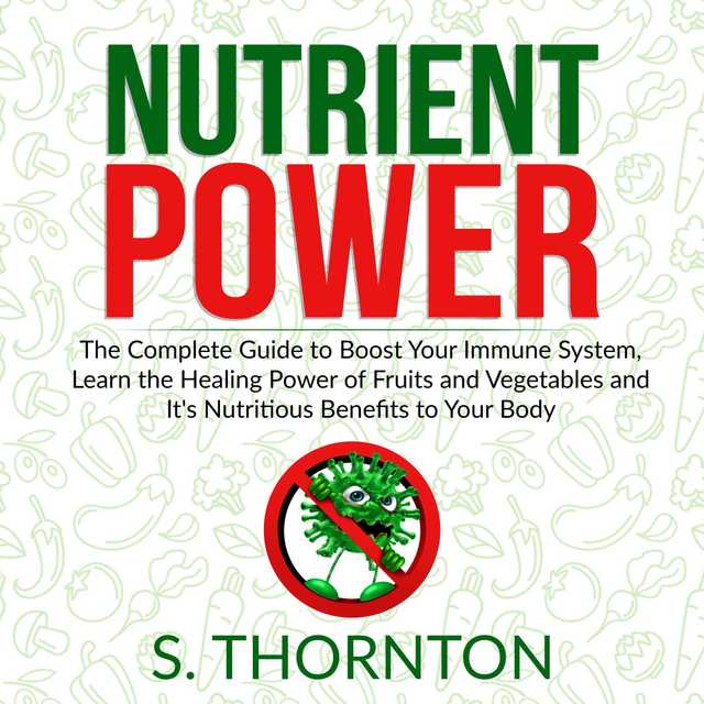 Nutrient Power: The Complete Guide to Boost Your Immune System, Learn the Healing Power of Fruits and Vegetables and It’s Nutrious Benefits to Your Body