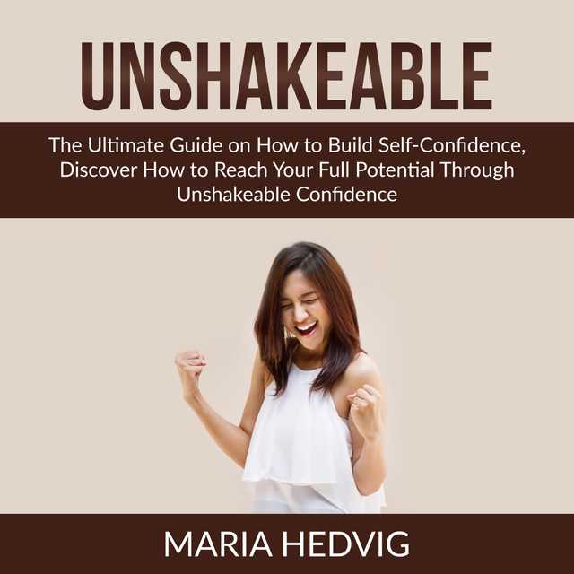Unshakeable: The Ultimate Guide on How to Build Self-Confidence, Discover How to Reach Your Full Potential Through Unshakeable Confidence