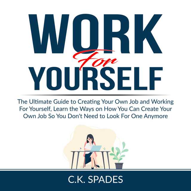 Work For YourSelf: The Ultimate Guide to Creating Your Own Job and Working For Yourself, Learn the Ways on How You Can Create Your Own Job So You Don’t Need to Look For One Anymore