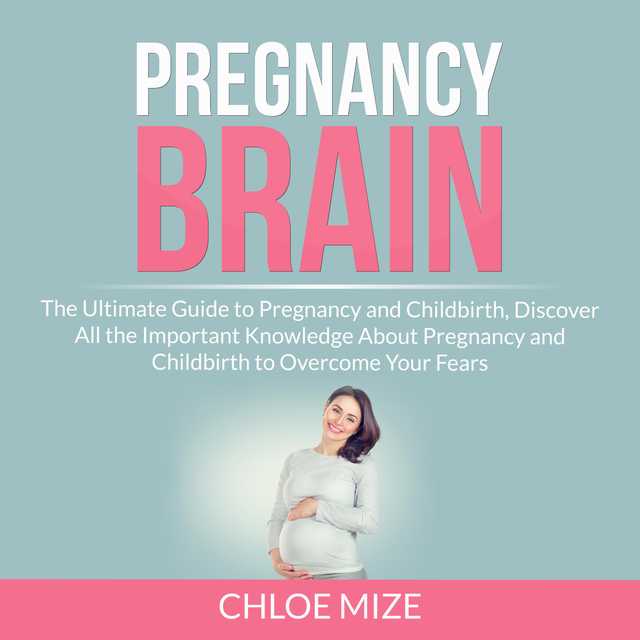 Pregnancy Brain: The Ultimate Guide to Pregnancy and Childbirth, Discover All the Important Knowledge About Pregnancy and Childbirth to Overcome Your Fears