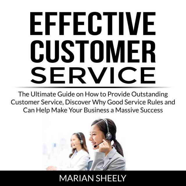 Effective Customer Service: The Ultimate Guide on How to Provide Outstanding Customer Service, Discover Why Good Service Rules and Can Help Make Your Business a Massive Success