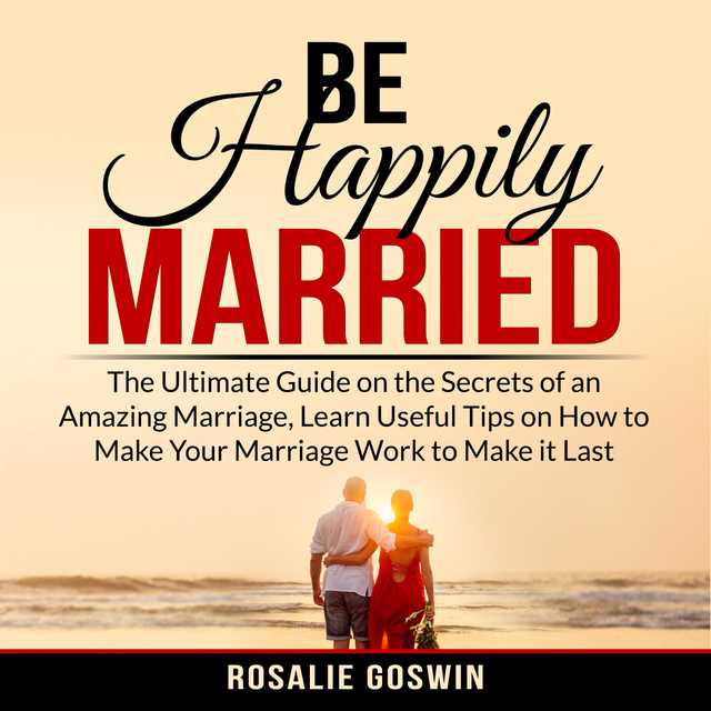 Be Happily Married: The Ultimate Guide on the Secrets of an Amazing Marriage, Learn Useful Tips on How to Make Your Marriage Work to Make it Last
