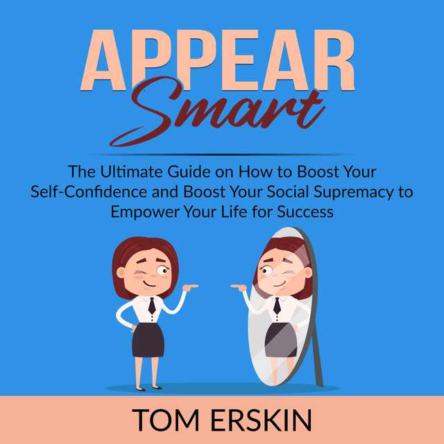 Appear Smart: The Ultimate Guide on How to Boost Your Self-Confidence and Boost Your Social Supremacy to Empower Your Life for Success