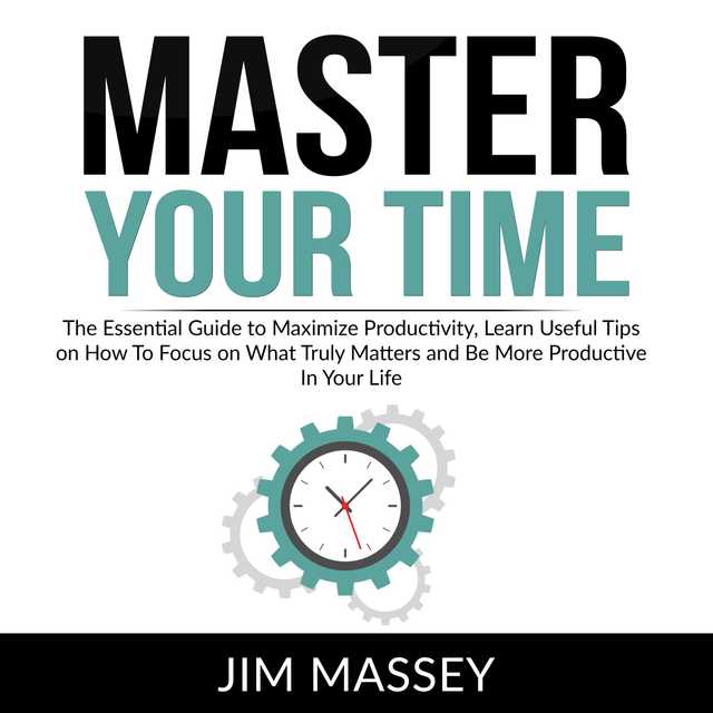 Master Your Time: The Essential Guide to Maximize Productivity, Learn Useful Tips on How To Focus on What Truly Matters and Be More Productive In Your Life