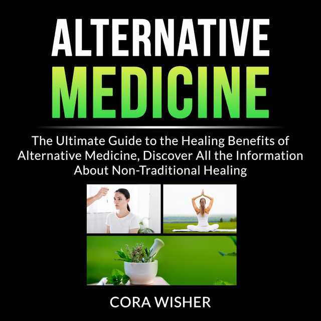 Alternative Medicine: The Ultimate Guide to the Healing Benefits of Alternative Medicine, Discover All the Information About Non-Traditional Healing
