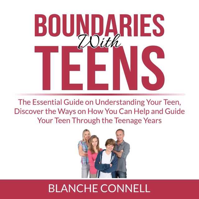 Boundaries With Teens: The Essential Guide on Understanding Your Teen, Discover the Ways on How You Can Help and Guide Your Teen Through the Teenage Years