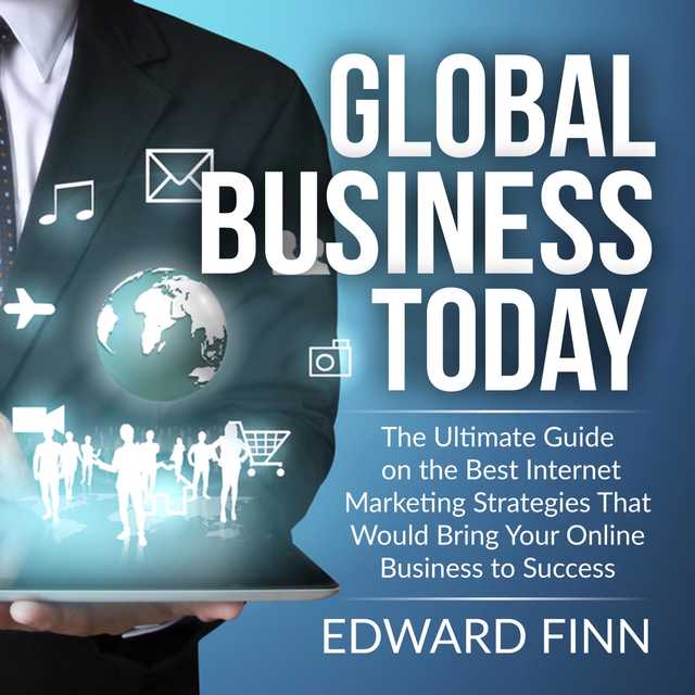 Global Business Today: The Ultimate Guide on the Best Internet Marketing Strategies That Would Bring Your Online Business to Success