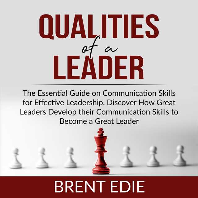 Qualities of a Leader: The Essential Guide on Communication Skills for Effective Leadership, Discover How Great Leaders Develop their Communication Skills to Become a Great Leader