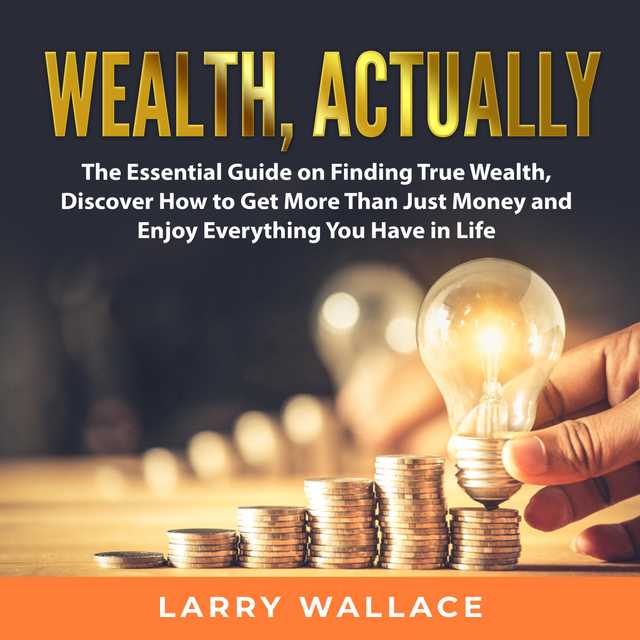 Wealth, Actually: The Essential Guide on Finding True Wealth, Discover How to Get More Than Just Money and Enjoy Everything You Have in Life
