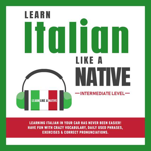 Learn Italian Like a Native – Intermediate Level: Learning Italian in Your Car Has Never Been Easier! Have Fun with Crazy Vocabulary, Daily Used Phrases & Correct Pronunciations