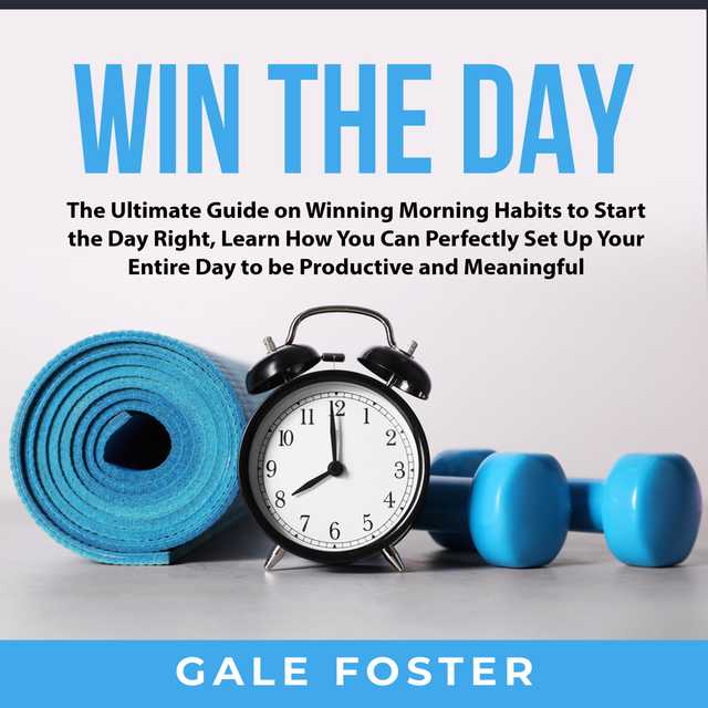 Win the Day: The Ultimate Guide on Winning Morning Habits to Start the Day Right, Learn How You Can Perfectly Set Up Your Entire Day to be Productive and Meaningful