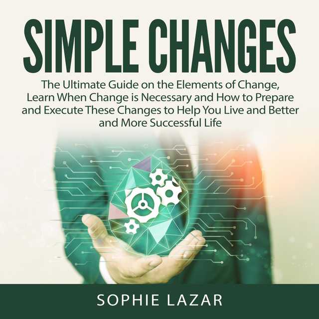 Simple Changes: The Ultimate Guide on the Elements of Change, Learn When Change is Necessary and How to Prepare and Execute These Changes to Help You Live and Better and More Successful Life