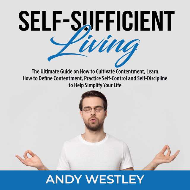 Self-Sufficient Living: The Ultimate Guide on How to Cultivate Contentment, Learn How to Define Contentment, Practice Self-Control and Self-Discipline to Help Simplify Your Life