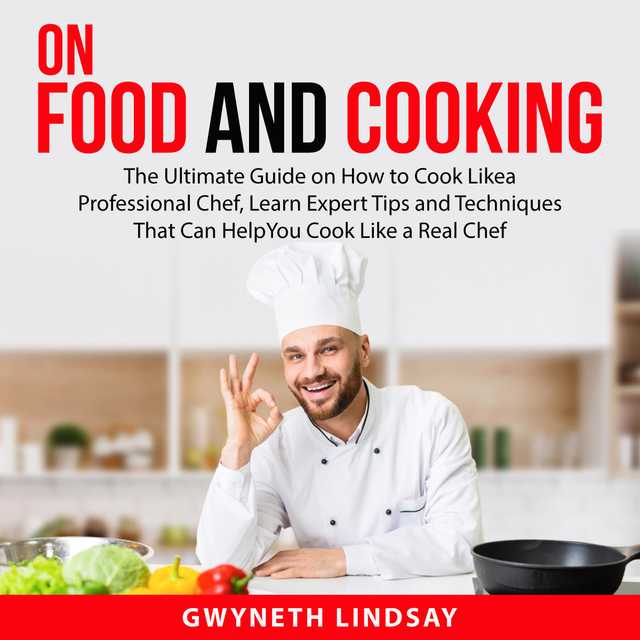 On Food and Cooking: The Ultimate Guide on How to Cook Like a Professional Chef, Learn Expert Tips and Techniques That Can Help You Cook Like a Real Chef