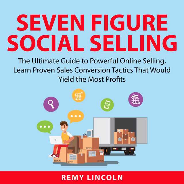 Seven Figure Social Selling: The Ultimate Guide to Powerful Online Selling, Learn Proven Sales Conversion Tactics That Would Yield the Most Profits