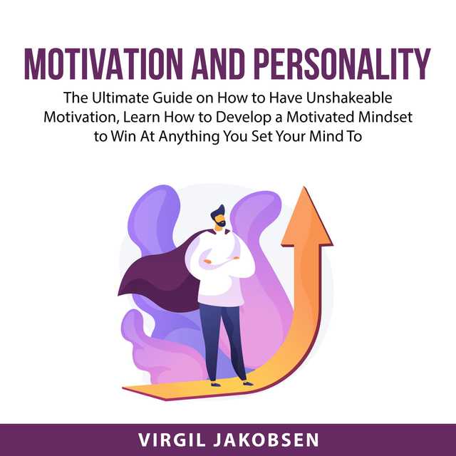 Motivation and Personality: The Ultimate Guide on How to Have Unshakeable Motivation, Learn How to Develop a Motivated Mindset to Win At Anything You Set Your Mind To