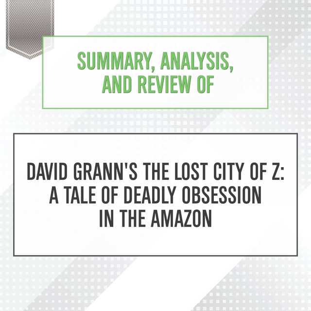 Summary, Analysis, and Review of David Grann’s The Lost City of Z: A Tale of Deadly Obsession in the Amazon