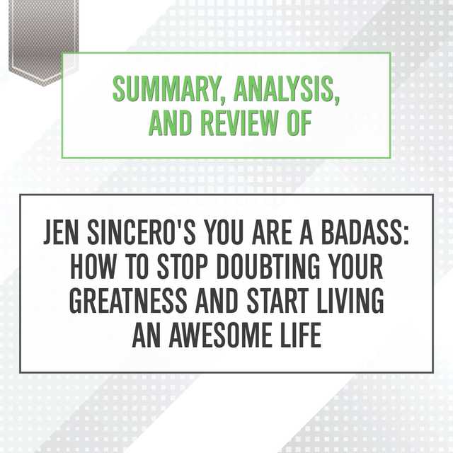 Summary, Analysis, and Review of Jen Sincero’s You Are a Badass: How to Stop Doubting Your Greatness and Start Living an Awesome Life