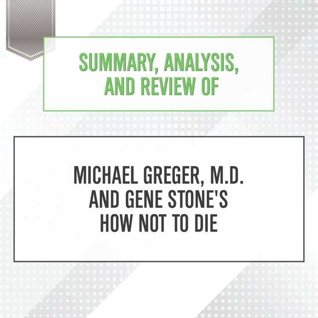 Summary, Analysis, and Review of Michael Greger, M.D. and Gene Stone’s How Not to Die