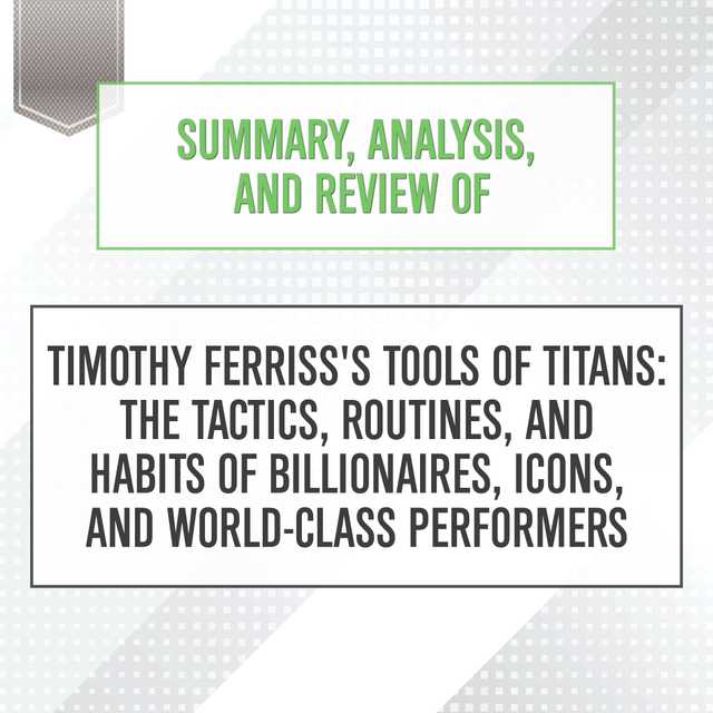 Summary, Analysis, and Review of Timothy Ferriss’s Tools of Titans: The Tactics, Routines, and Habits of Billionaires, Icons, and World-Class Performers