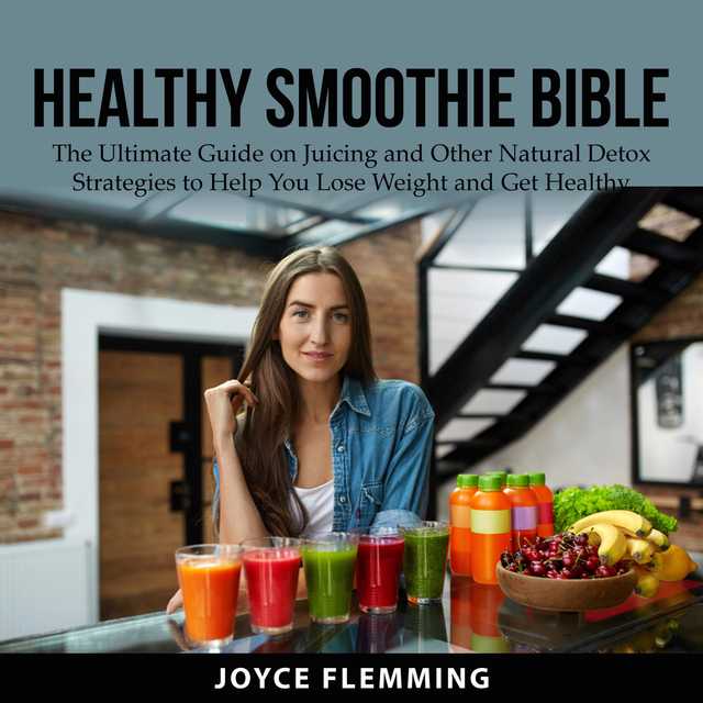 Healthy Smoothie Bible: The Ultimate Guide on Juicing and Other Natural Detox Strategies to Help You Lose Weight and Get Healthy
