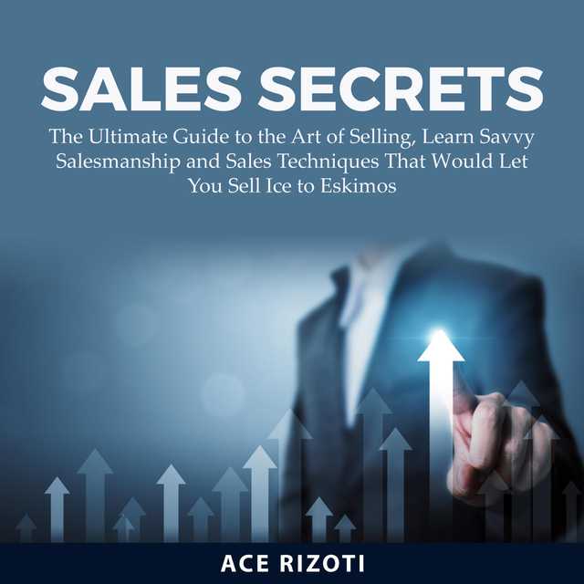 Sales Secrets: The Ultimate Guide to the Art of Selling, Learn Savvy Salesmanship and Sales Techniques That Would Let You Sell Ice to Eskimos