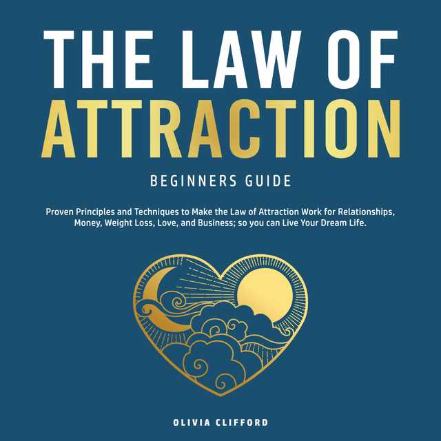 The Law of Attraction Beginners Guide: Proven Principles and Techniques to Make the Law of Attraction Work for Relationships, Money, Weight Loss, Love, and Business; so you can Live Your Dream Life