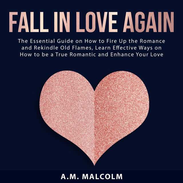 Fall in Love Again: The Essential Guide on How to Fire Up the Romance and Rekindle Old Flames, Learn Effective Ways on How to be a True Romantic and Enhance Your Love Life