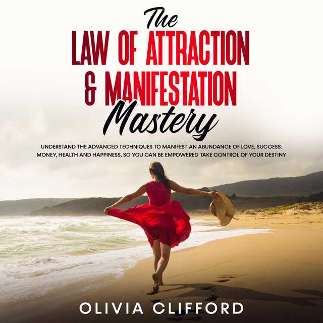 The Law of Attraction & Manifestation Mastery: Understand the Advanced Techniques to Manifest an Abundance of Love, Success,  Money, Health and Happiness, so you can be Empowered to Take Control of Your Destiny