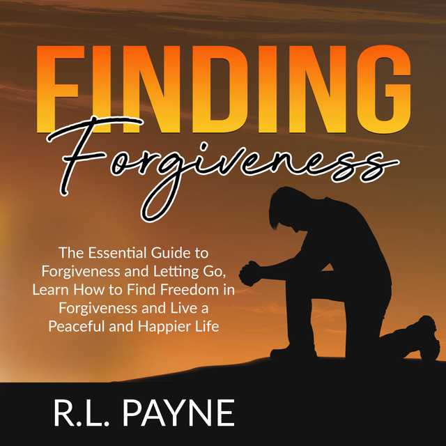 Finding Forgiveness: The Essential Guide to Forgiveness and Letting Go, Learn How to Find Freedom in Forgiveness and Live a Peaceful and Happier Life