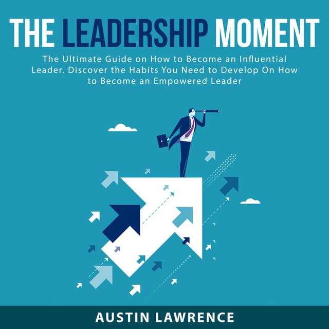 The Leadership Moment: The Ultimate Guide on How to Become an Influential Leader. Discover the Habits You Need to Develop On How to Become an Empowered Leader