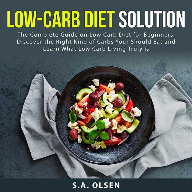 Low-Carb Diet Solution: The Complete Guide on Low Carb Diet for Beginners. Discover the Right Kind of Carbs You Should Eat and Learn What Low Carb Living Truly is