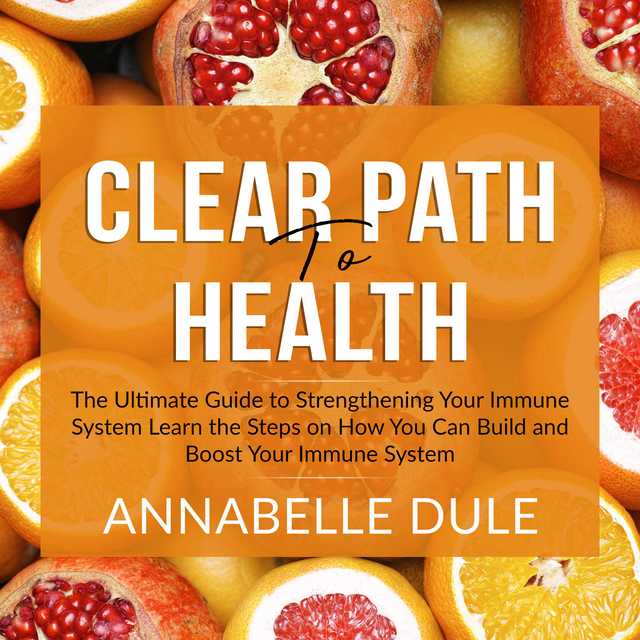 Clear Path To Health: The Ultimate Guide to Strengthening Your Immune System Learn the Steps on How You Can Build and Boost Your Immune System