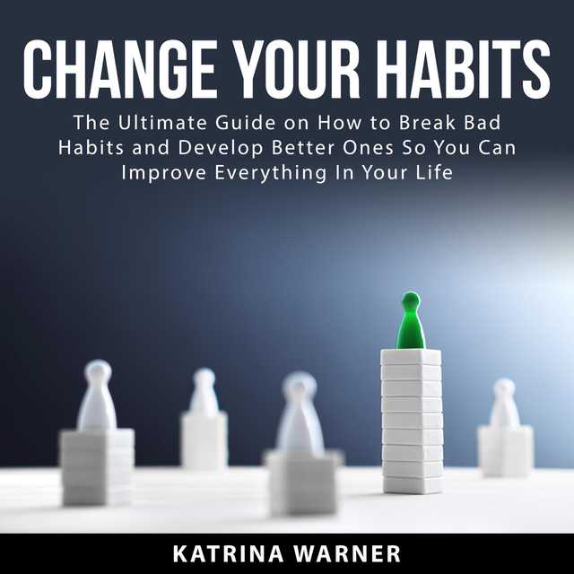 Change Your Habits: The Ultimate Guide on How to Break Bad Habits and Develop Better Ones So You Can Improve Everything In Your Life