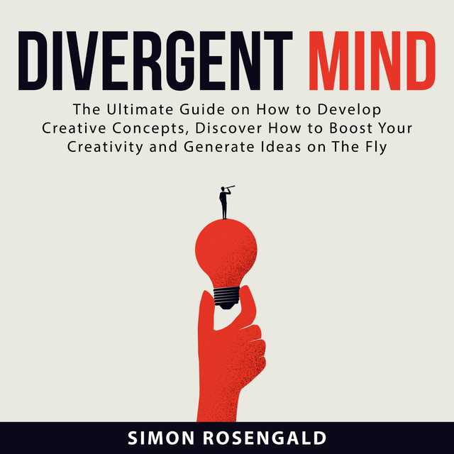 Divergent Mind: The Ultimate Guide On How to Develop Creative Concepts, Discover How to Boost Your Creativity and Generate Ideas on The Fly
