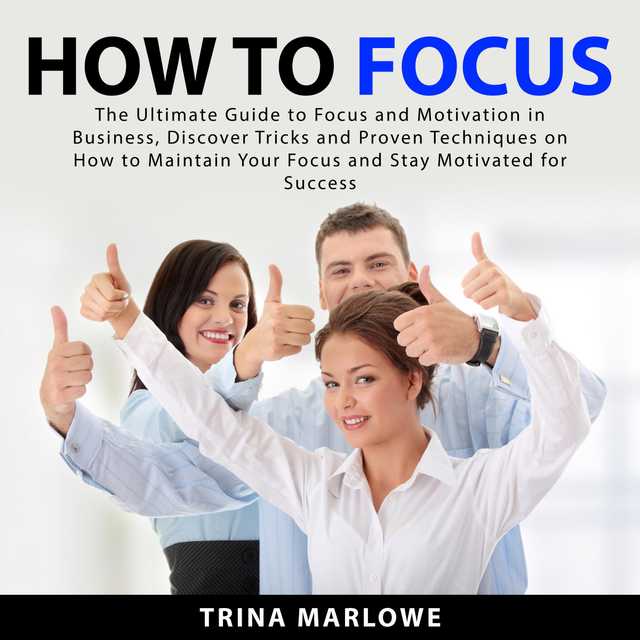 How to Focus: The Ultimate Guide to Focus and Motivation in Business, Discover Tricks and Proven Techniques on How to Maintain Your Focus and Stay Motivated for Success