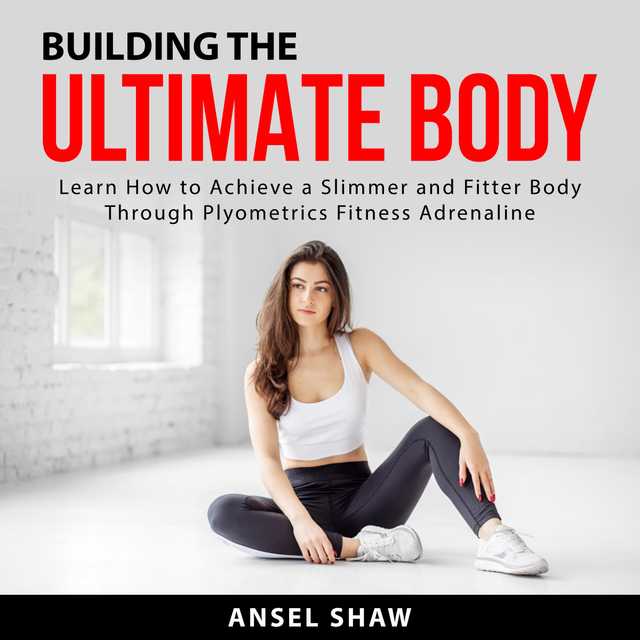 Building the Ultimate Body: Learn How to Achieve a Slimmer and Fitter Body Through Plyometrics Fitness Adrenaline