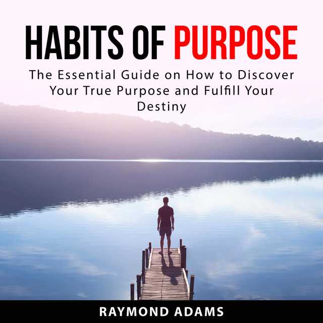 Habits of Purpose: The Essential Guide on How to Discover Your True Purpose and Fulfill Your Destiny
