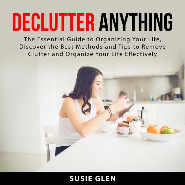 Declutter Anything: The Essential Guide to Organizing Your Life, Discover the Best Methods and Tips  to Remove Clutter and Organize Your Life Effectively