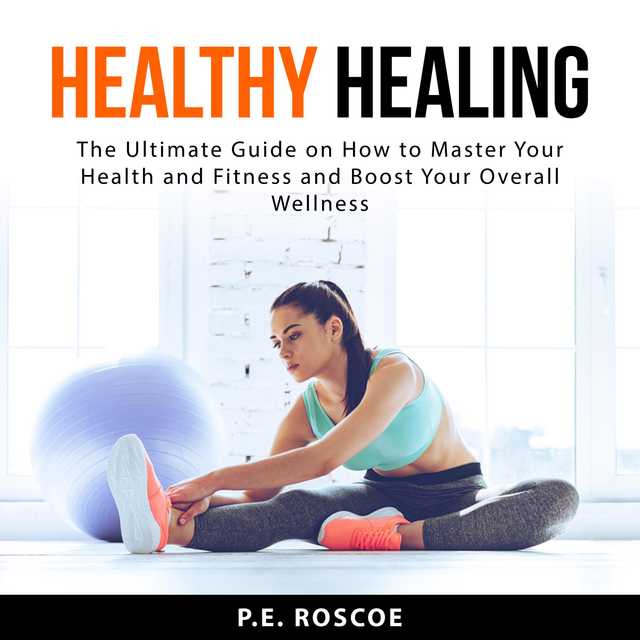 Healthy Healing: The Ultimate Guide on How to Master Your Health and Fitness and Boost Your Overall Wellness
