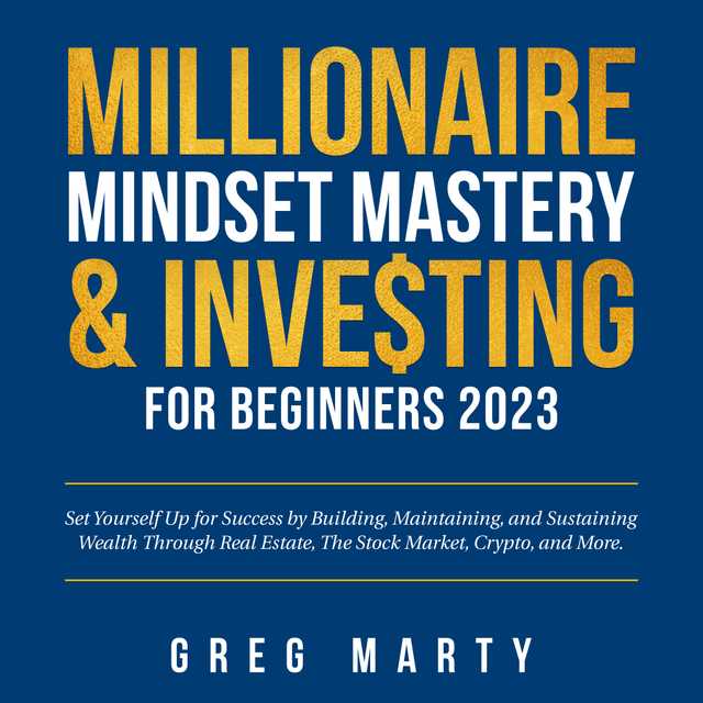 Millionaire Mindset Mastery & Investing for Beginners 2023: Set Yourself Up for Success by Building, Maintaining, and Sustaining Wealth Through Real Estate, The Stock Market, Crypto, and More.