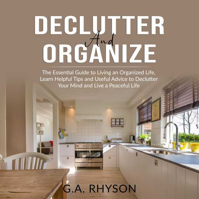 Declutter and Organize: The Essential Guide to Living an Organized Live, Learn Helpful Tips and Useful Advice to Declutter Your Mind and Live a Peaceful Life