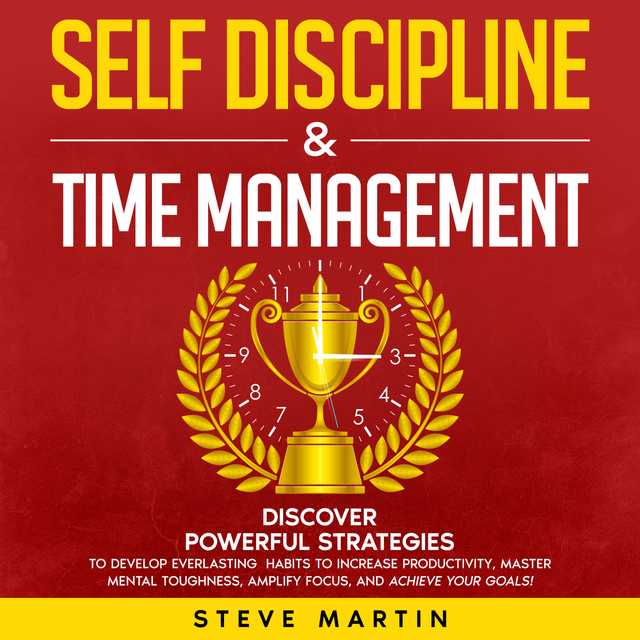 Self Discipline & Time Management: Discover Powerful Strategies to Develop Everlasting Habits to Increase Productivity, Master Mental Toughness, Amplify Focus, and Achieve Your Goals!
