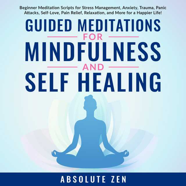Guided Meditations for Mindfulness and Self Healing: Beginner Meditation Scripts for Stress Management, Anxiety, Trauma, Panic Attacks, Self-Love, Pain Relief, Relaxation, and More for a Happier Life!