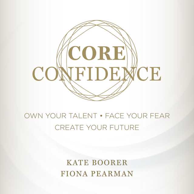 Core Confidence: Own Your Talent • Face Your Fear • Create Your Future