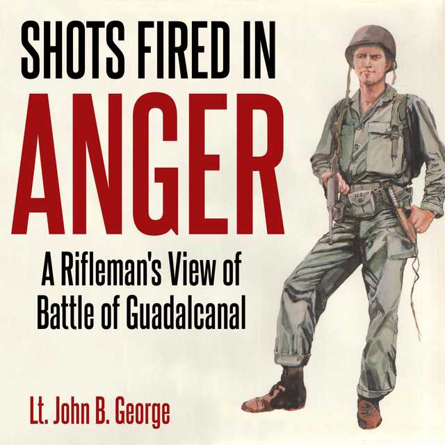 Shots Fired in Anger: A Rifleman’s Eye View of the Activities on the Island of Guadalcanal
